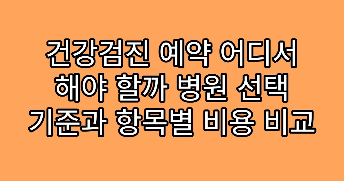 건강검진 예약 어디서 해야 할까 병원 선택 기준과 항목별 비용 비교