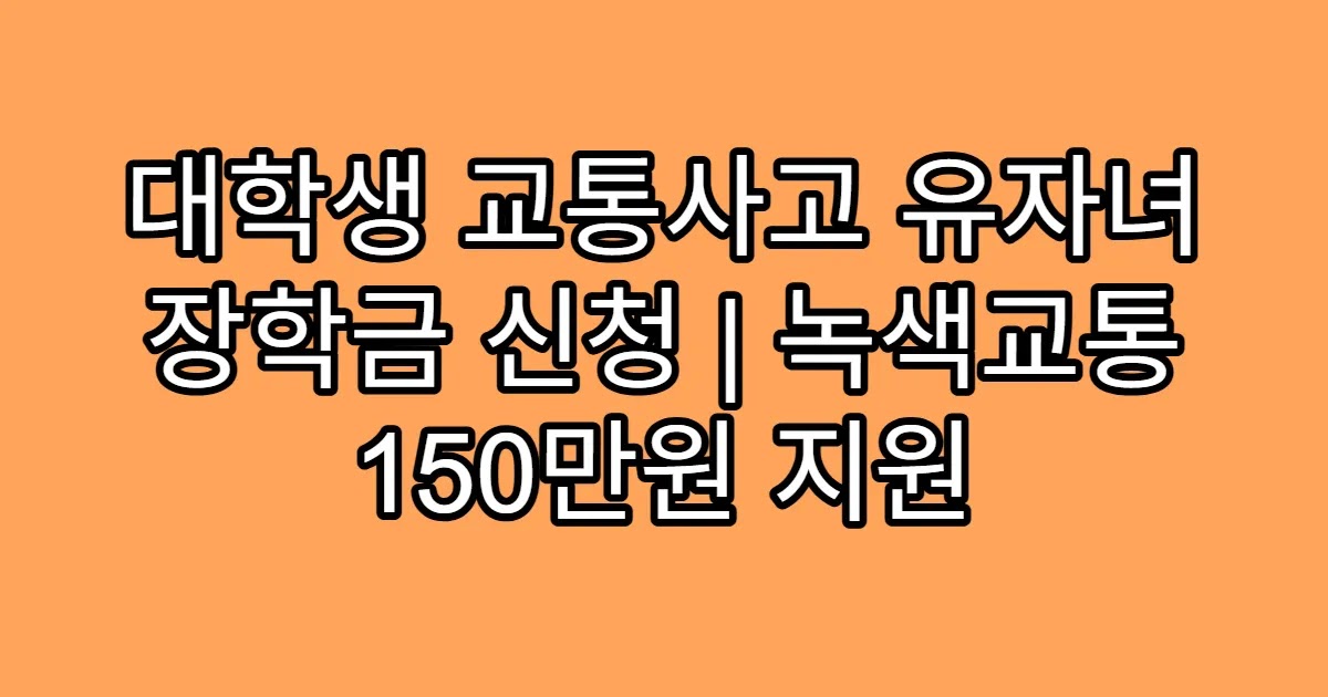 대학생 교통사고 유자녀 장학금 신청 | 녹색교통 150만원 지원