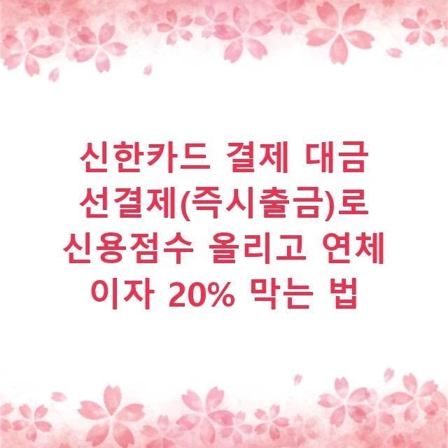 신한카드 결제 대금 선결제(즉시출금)로 신용점수 올리고 연체 이자 20% 막는 법