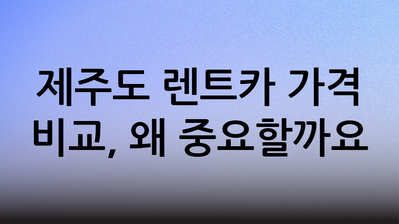 제주도 렌트카 가격 비교, 왜 중요할까요?