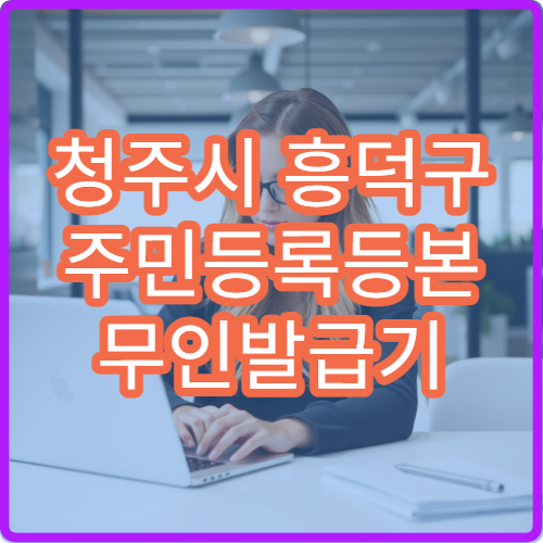 청주시 흥덕구 주민등록등본 무인발급기 위치 24시간 이용 가능한 곳 안내