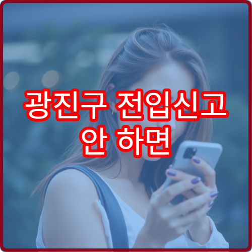 광진구 전입신고 안 하면 생기는 불이익 정리