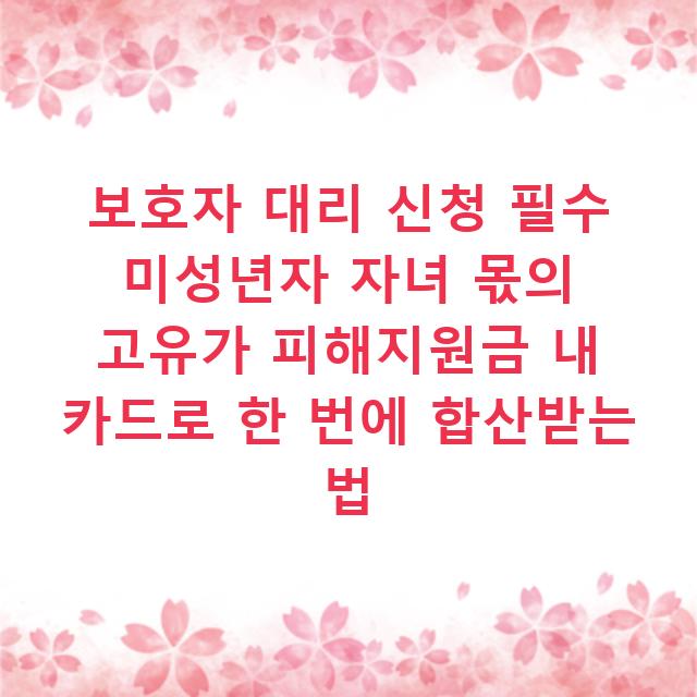 보호자 대리 신청 필수 미성년자 자녀 몫의 고유가 피해지원금 내 카드로 한 번에 합산받는 법