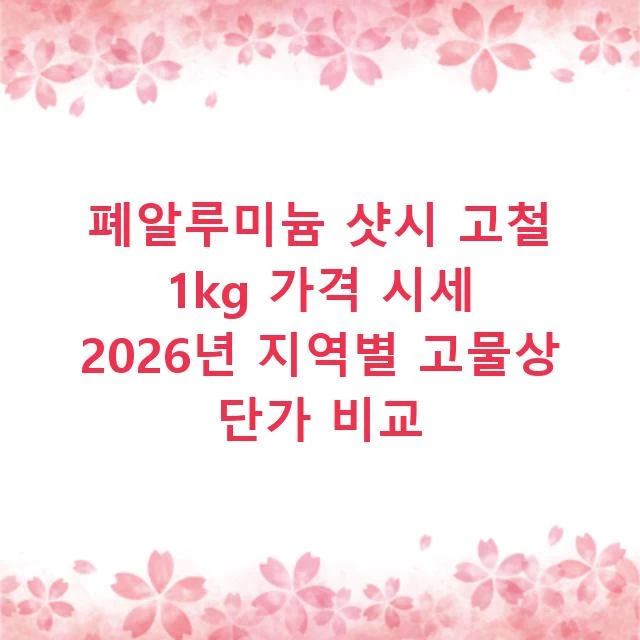 폐알루미늄 샷시 고철 1kg 가격 시세 2026년 지역별 고물상 단가 비교