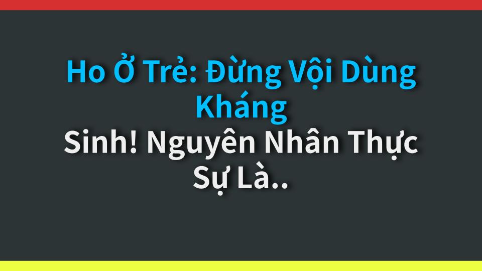 Ho Ở Trẻ: Đừng Vội Dùng Kháng Sinh! Nguyên Nhân Thực Sự Là Đây
