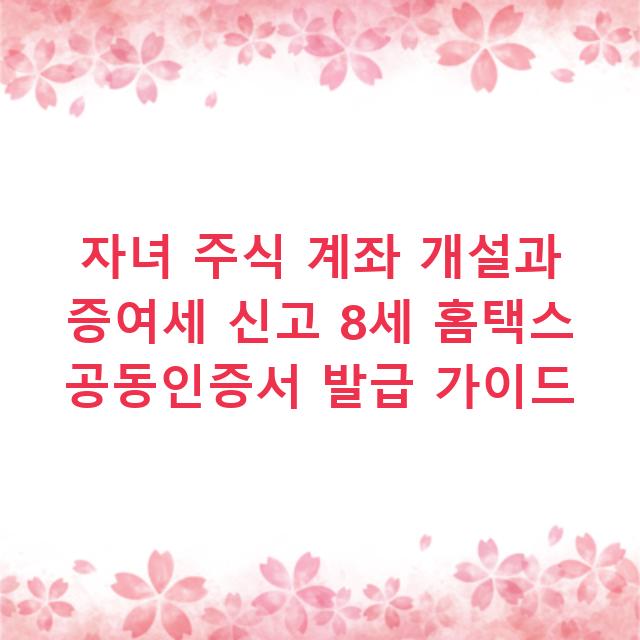 자녀 주식 계좌 개설과 증여세 신고 8세 홈택스 공동인증서 발급 가이드
