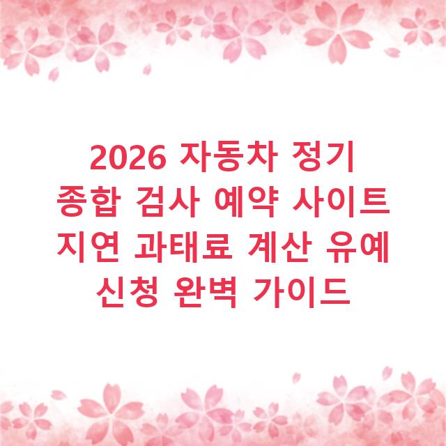 2026 자동차 정기 종합 검사 예약 사이트 지연 과태료 계산 유예 신청 완벽 가이드