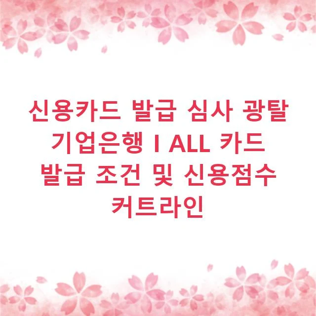 신용카드 발급 심사 광탈 기업은행 I ALL 카드 발급 조건 및 신용점수 커트라인