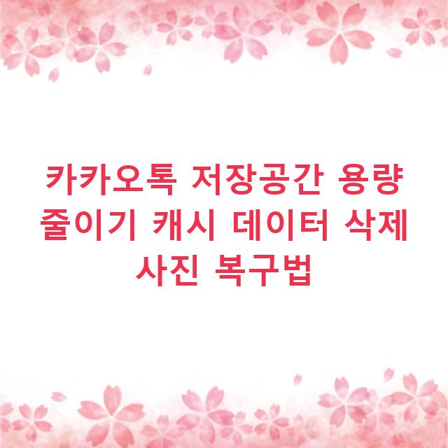 카카오톡 저장공간 용량 줄이기 캐시 데이터 삭제 사진 복구법