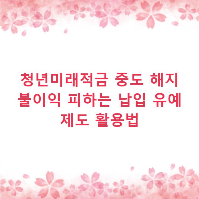 청년미래적금 중도 해지 불이익 피하는 납입 유예 제도 활용법
