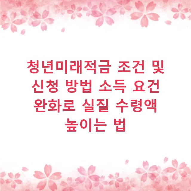 청년미래적금 조건 및 신청 방법 소득 요건 완화로 실질 수령액 높이는 법