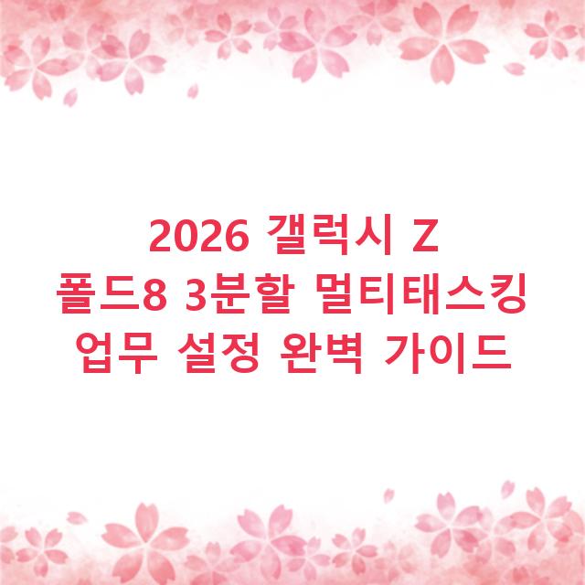 2026 갤럭시 Z 폴드8 3분할 멀티태스킹 업무 설정 완벽 가이드