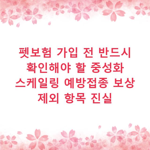 펫보험 가입 전 반드시 확인해야 할 중성화 스케일링 예방접종 보상 제외 항목 진실