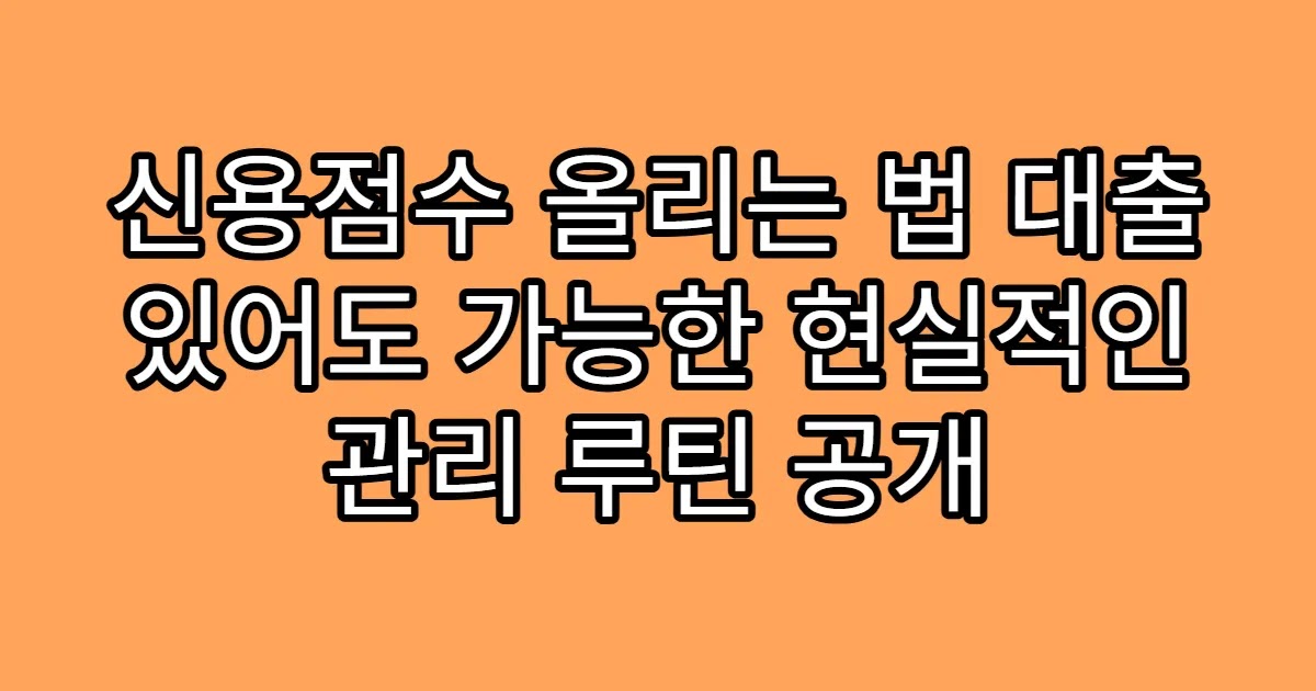 신용점수 올리는 법 대출 있어도 가능한 현실적인 관리 루틴 공개
