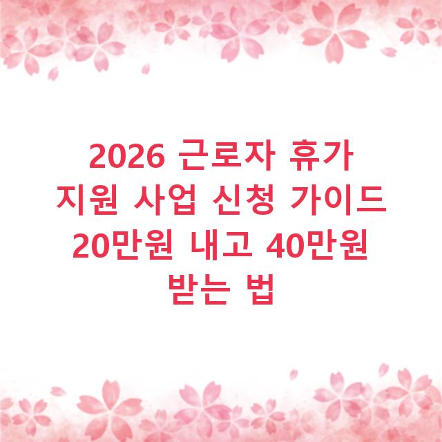 2026 근로자 휴가 지원 사업 신청 가이드 20만원 내고 40만원 받는 법
