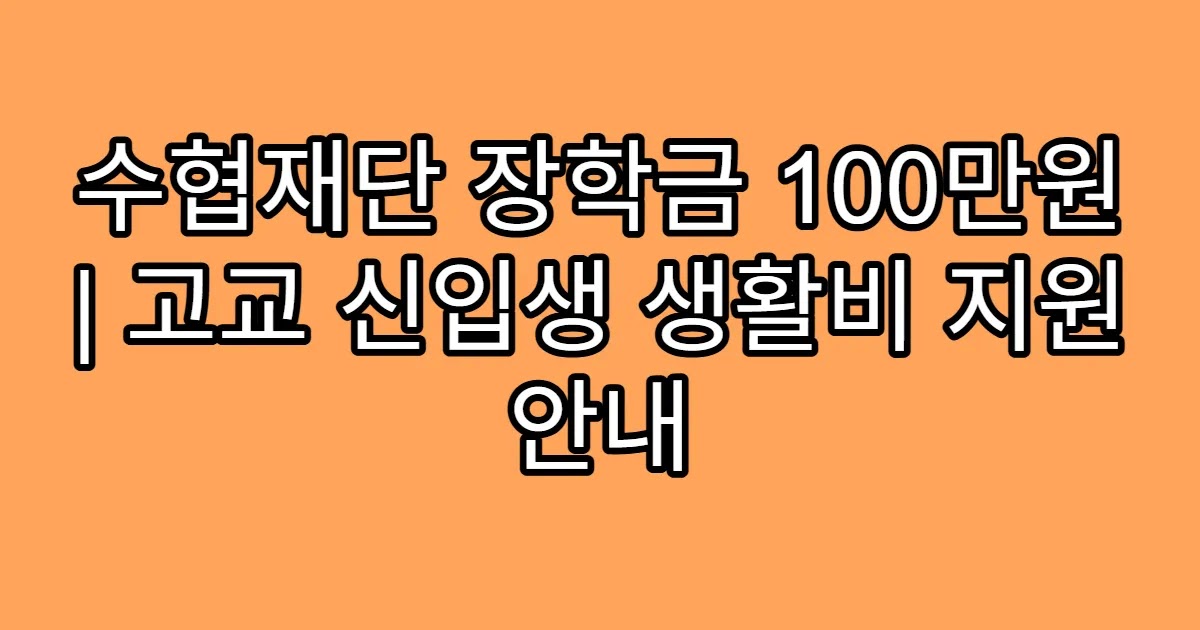수협재단 장학금 100만원 | 고교 신입생 생활비 지원 안내