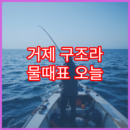 거제 구조라 물때표 오늘 남해 바다타임과 낚시 포인트 정보