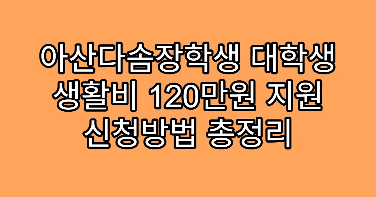 아산다솜장학생 대학생 생활비 120만원 지원 신청방법 총정리