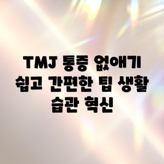 TMJ 통증 완화, 생활 습관, 통증 관리, 턱 관절 건강, 스트레스 감소