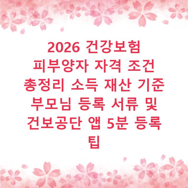 2026 건강보험 피부양자 자격 조건 총정리 소득 재산 기준 부모님 등록 서류 및 건보공단 앱 5분 등록 팁
