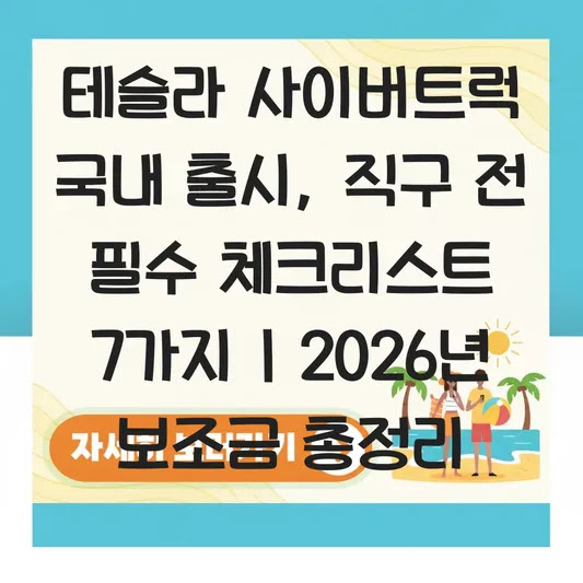 테슬라 사이버트럭 국내 출시, 직구 전 필수 체크리스트 7가지 | 2026년 보조금 총정리