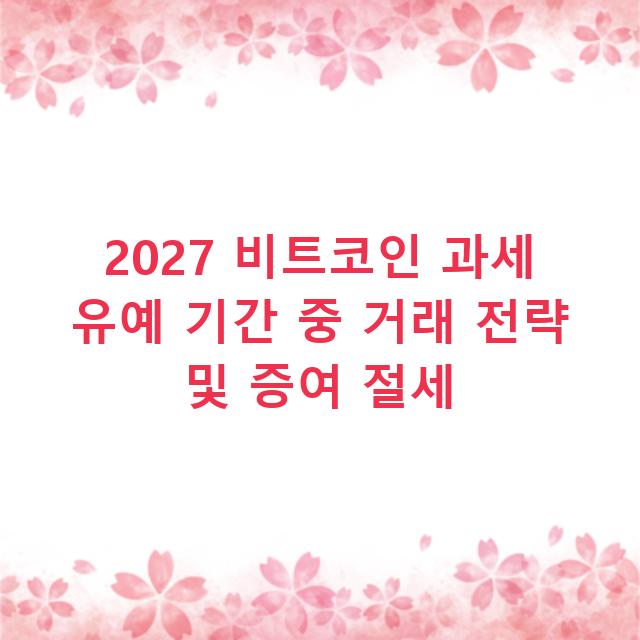 2027 비트코인 과세 유예 기간 중 거래 전략 및 증여 절세