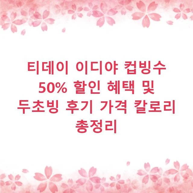 티데이 이디야 컵빙수 50% 할인 혜택 및 두초빙 후기 가격 칼로리 총정리
