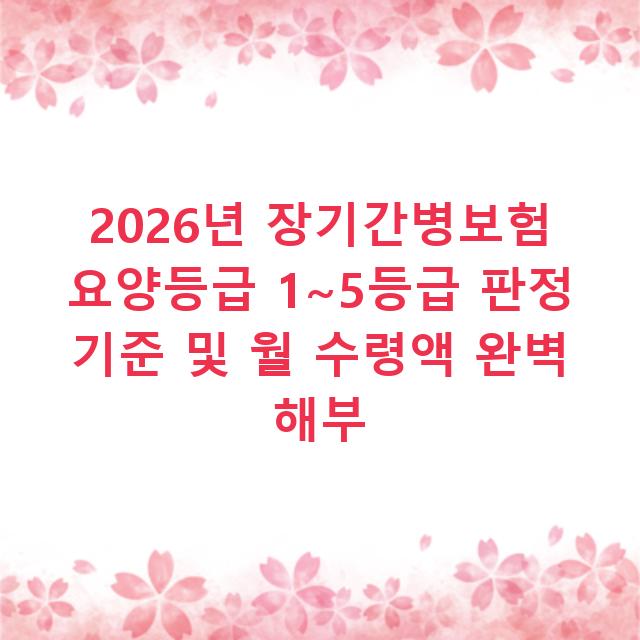 2026년 장기간병보험 요양등급 1~5등급 판정 기준 및 월 수령액 완벽 해부