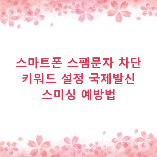 스마트폰 스팸문자 차단 키워드 설정 국제발신 스미싱 예방법