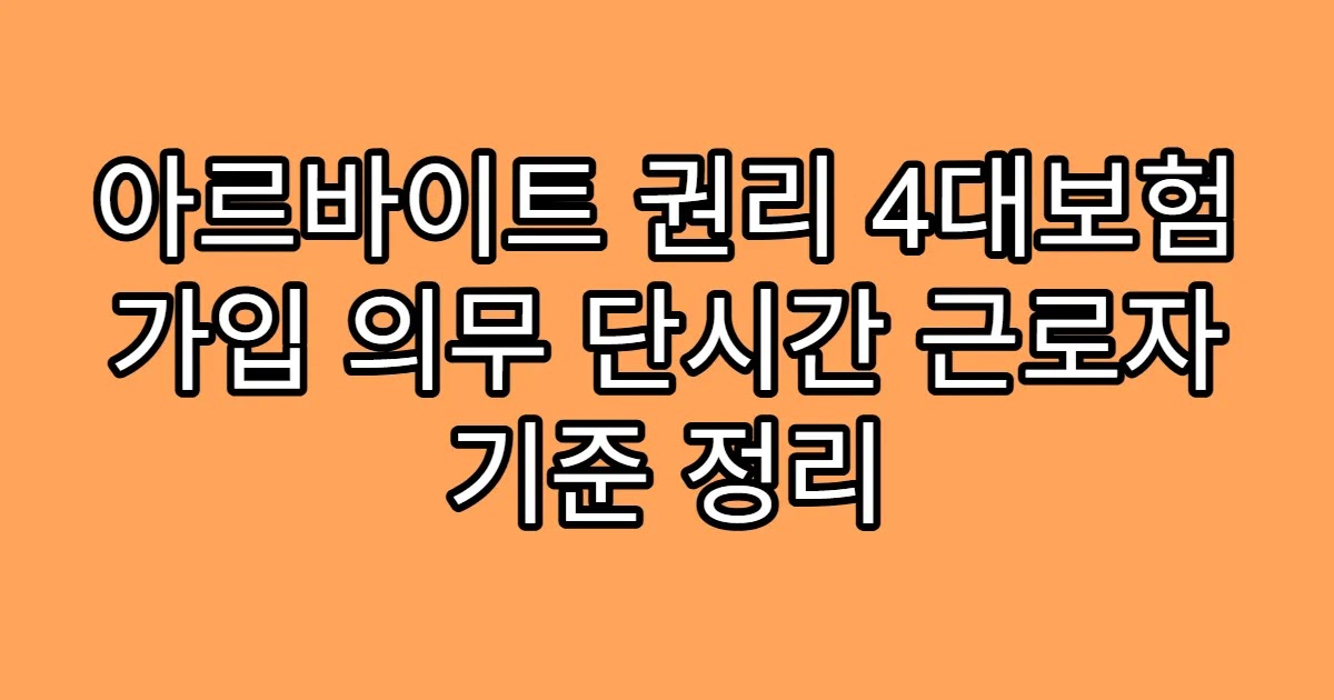 아르바이트 권리 4대보험 가입 의무 단시간 근로자 기준 정리