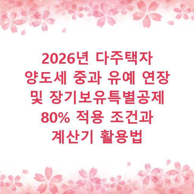 2026년 다주택자 양도세 중과 유예 연장 및 장기보유특별공제 80% 적용 조건과 계산기 활용법