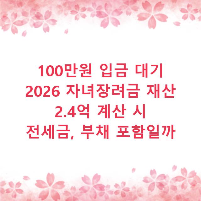 100만원 입금 대기 2026 자녀장려금 재산 2.4억 계산 시 전세금, 부채 포함일까