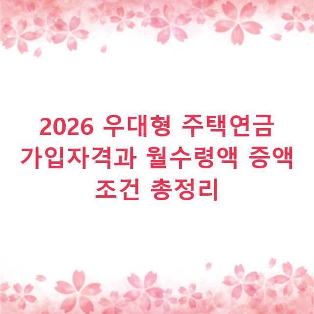 2026 우대형 주택연금 가입자격과 월수령액 증액 조건 총정리