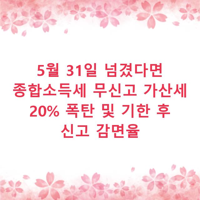 5월 31일 넘겼다면 종합소득세 무신고 가산세 20% 폭탄 및 기한 후 신고 감면율
