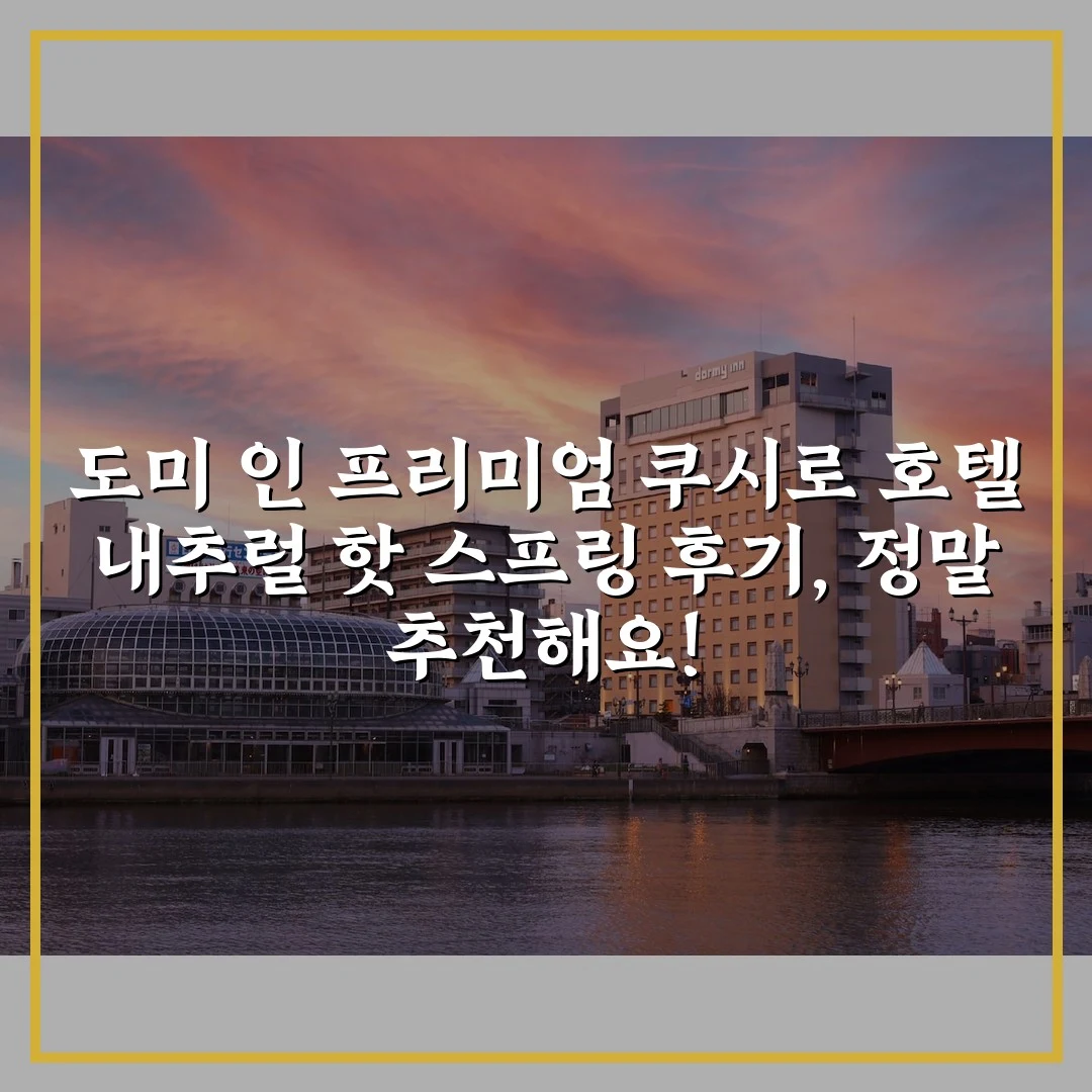 도미 인 프리미엄 쿠시로 호텔 내추럴 핫 스프링 후기, 정말 추천해요!