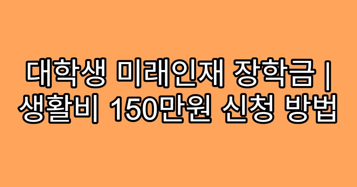 대학생 미래인재 장학금 | 생활비 150만원 신청 방법