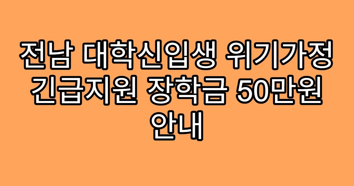 전남 대학신입생 위기가정 긴급지원 장학금 50만원 안내