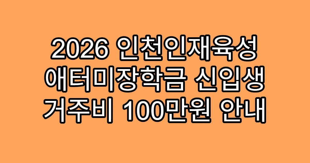 2026 인천인재육성 애터미장학금 신입생 거주비 100만원 안내