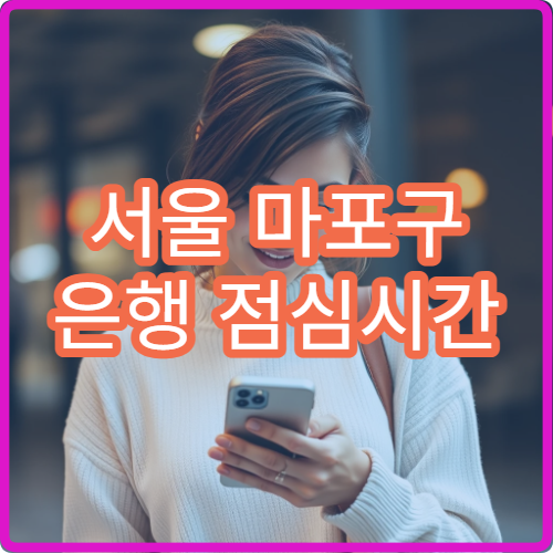 서울 마포구 은행 점심시간 창구 마감 여부 및 혼잡 시간 피하는 방법