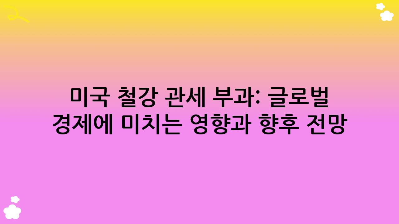 미국 철강 관세 부과: 글로벌 경제에 미치는 영향과 향후 전망