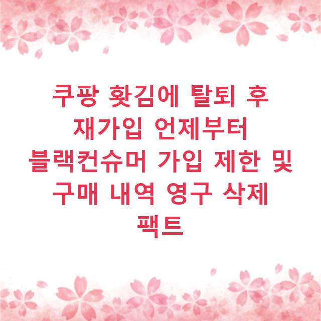 쿠팡 홧김에 탈퇴 후 재가입 언제부터 블랙컨슈머 가입 제한 및 구매 내역 영구 삭제 팩트