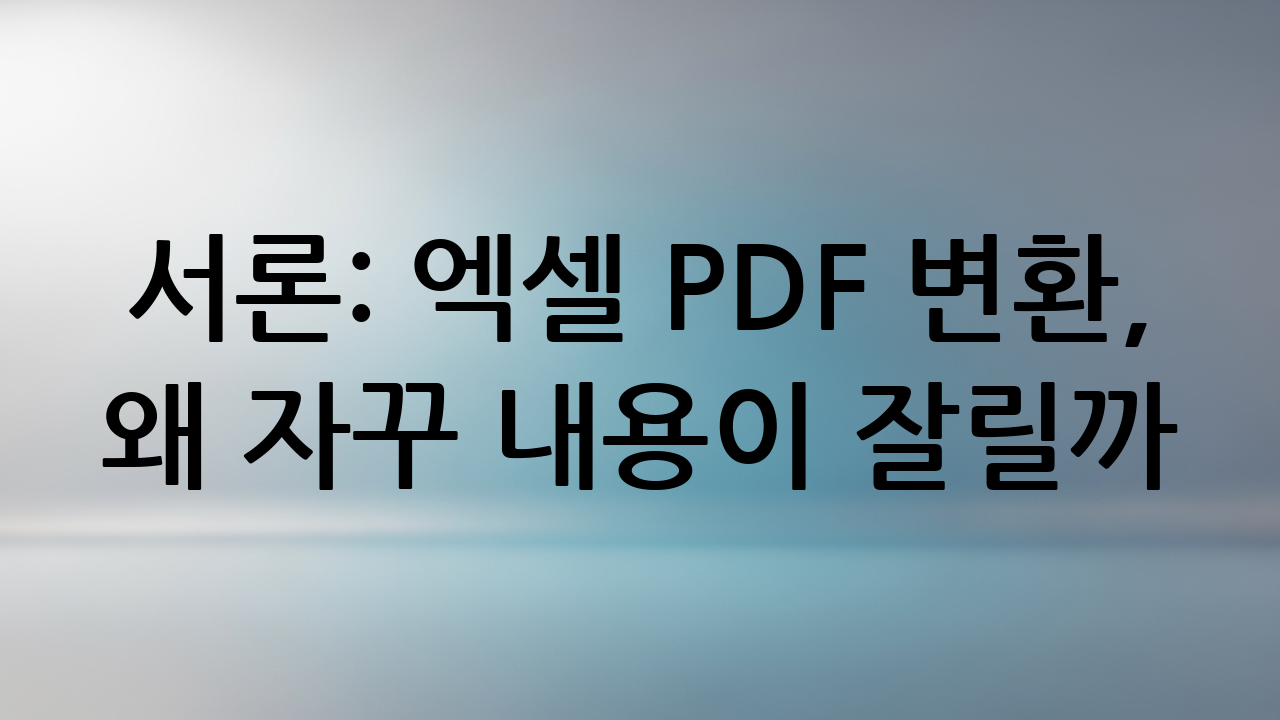 서론: 엑셀 PDF 변환, 왜 자꾸 내용이 잘릴까?