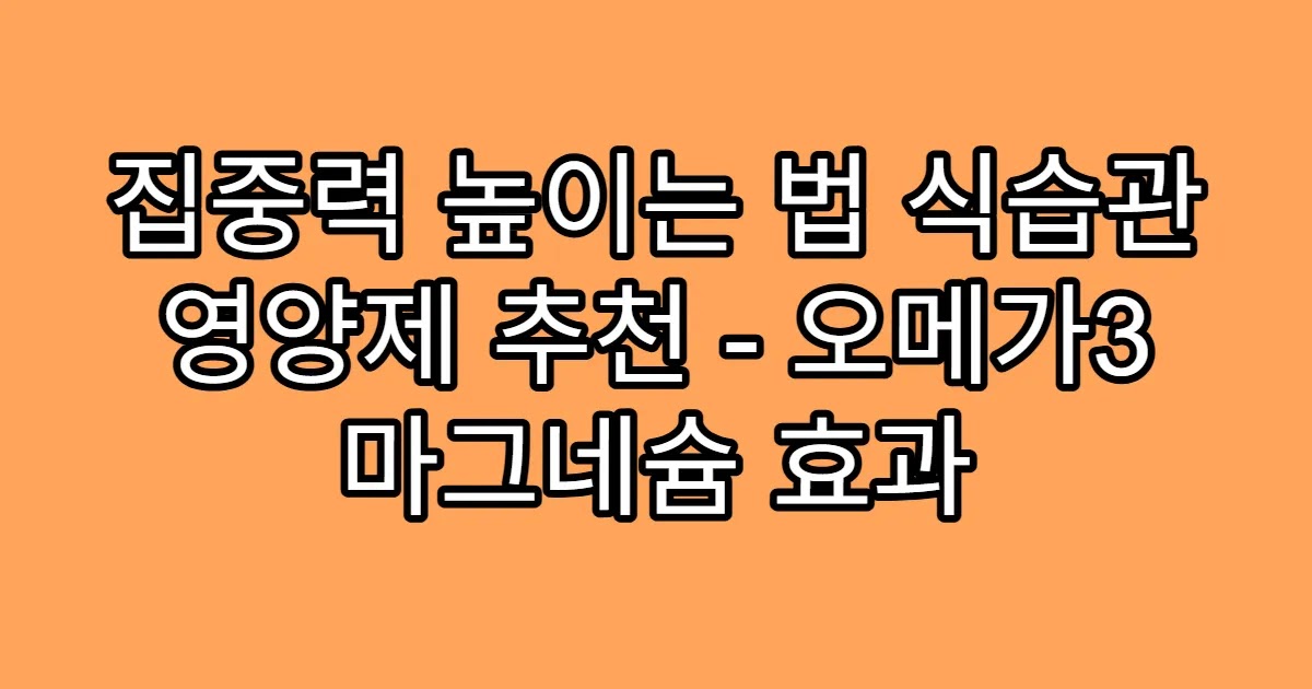 집중력 높이는 법 식습관 영양제 추천 - 오메가3 마그네슘 효과
