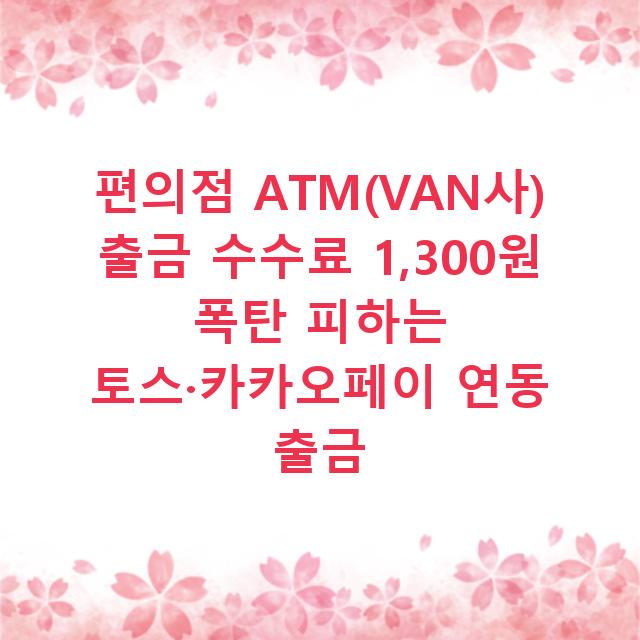 편의점 ATM(VAN사) 출금 수수료 1,300원 폭탄 피하는 토스·카카오페이 연동 출금