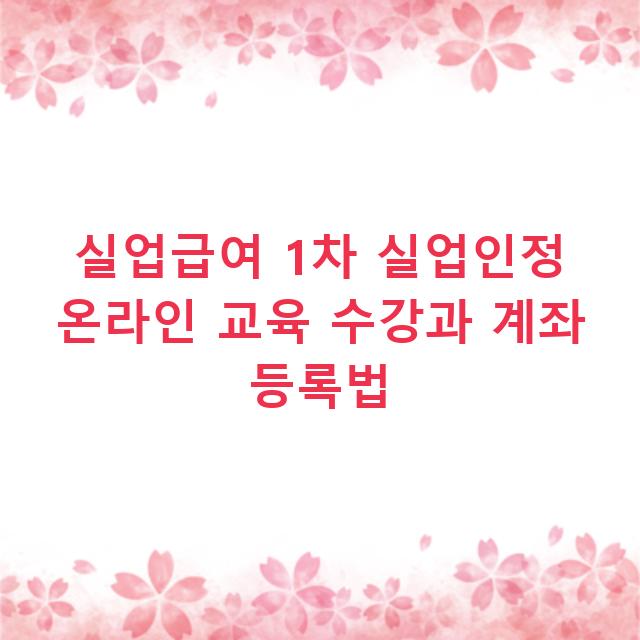 실업급여 1차 실업인정 온라인 교육 수강과 계좌 등록법