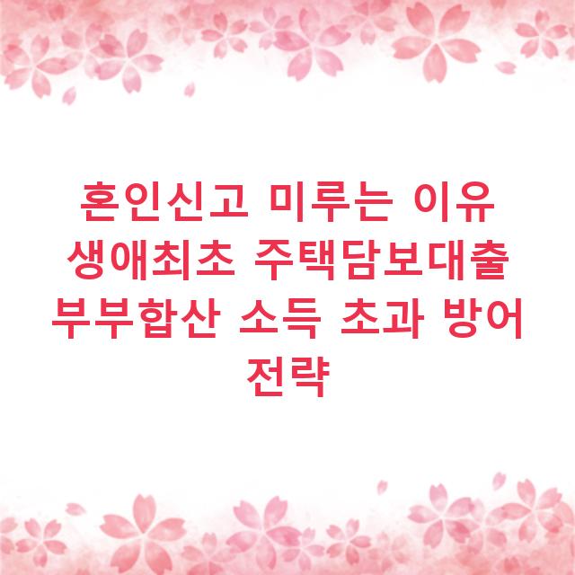혼인신고 미루는 이유 생애최초 주택담보대출 부부합산 소득 초과 방어 전략