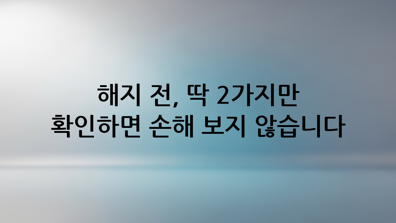 해지 전, 딱 2가지만 확인하면 손해 보지 않습니다
