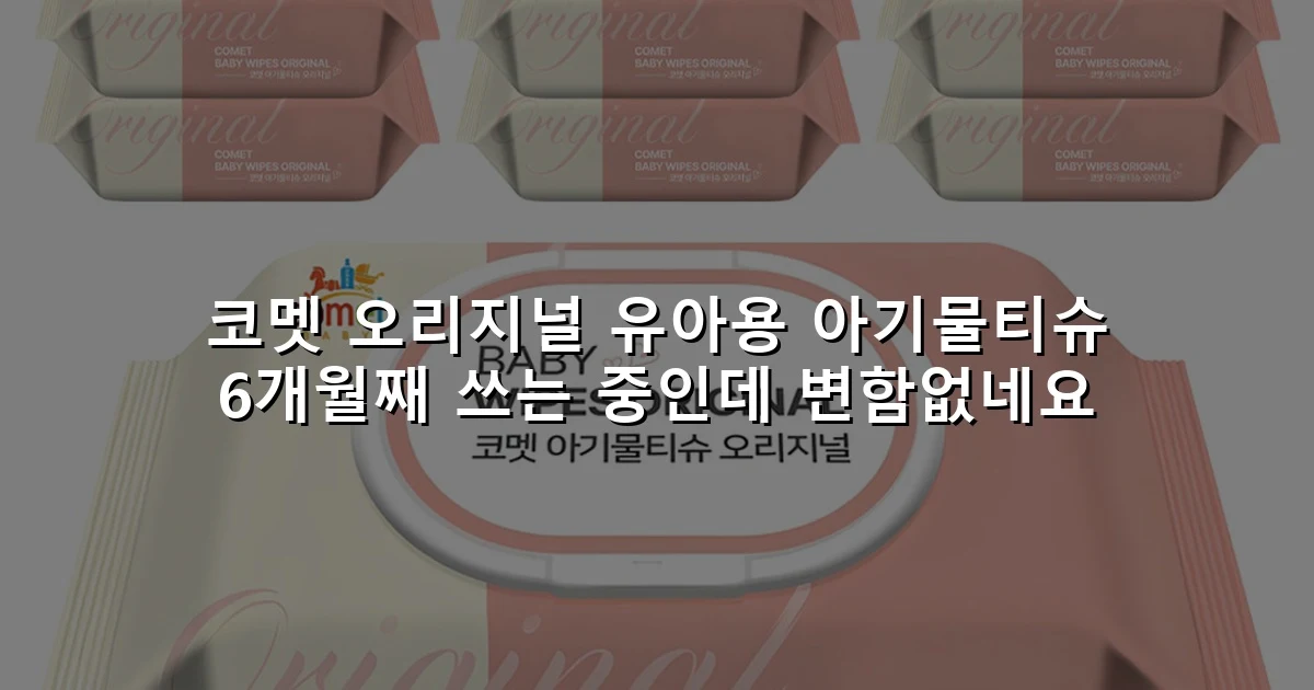 코멧 오리지널 유아용 아기물티슈 6개월째 쓰는 중인데 변함없네요