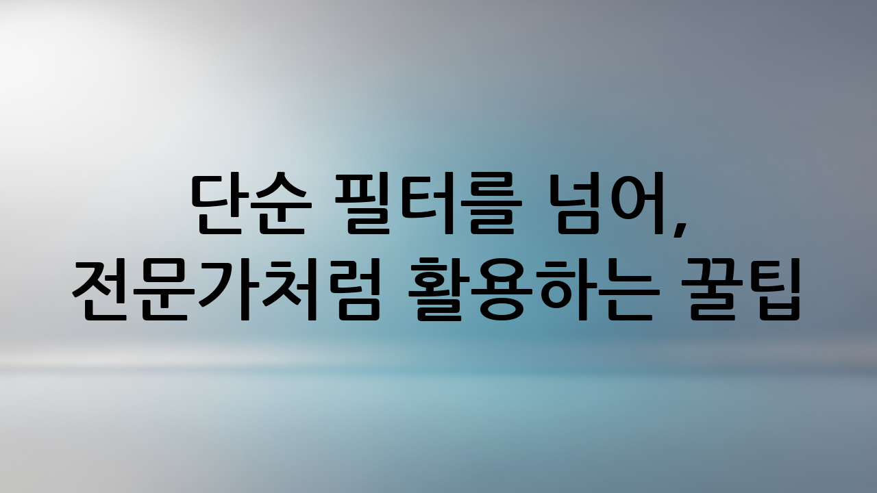 단순 필터를 넘어, 전문가처럼 활용하는 꿀팁