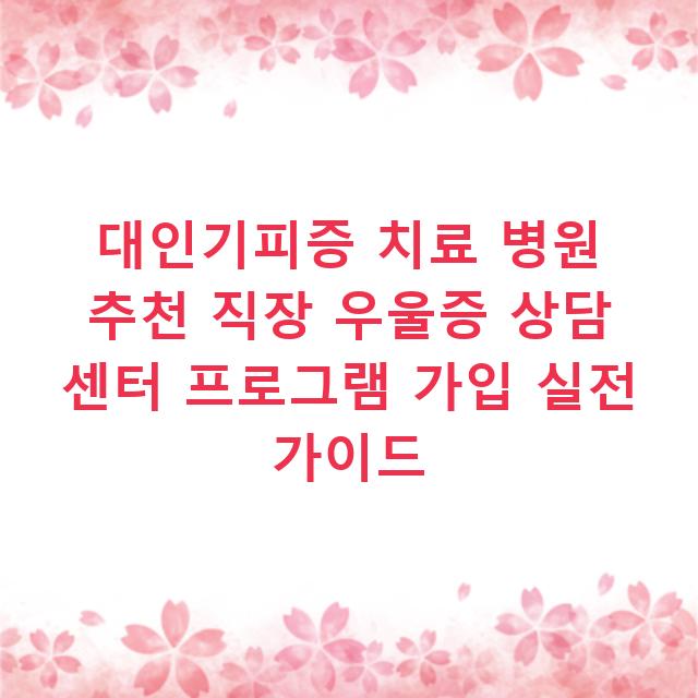 대인기피증 치료 병원 추천 직장 우울증 상담 센터 프로그램 가입 실전 가이드